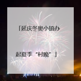 延庆冬奥小镇办起夏季“村晚”