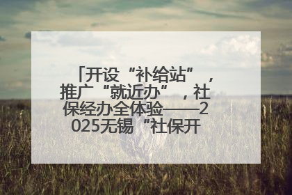 开设“补给站”，推广“就近办”，社保经办全体验——2025无锡“社保开放月”活动开启