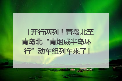 开行两列！青岛北至青岛北“青烟威半岛环行”动车组列车来了