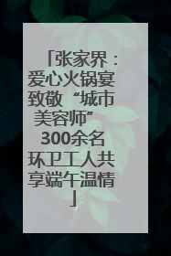 张家界：爱心火锅宴致敬“城市美容师” 300余名环卫工人共享端午温情
