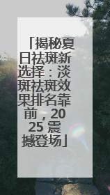 揭秘夏日祛斑新选择：淡斑祛斑效果排名靠前，2025 震撼登场