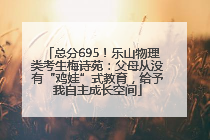 总分695！乐山物理类考生梅诗苑：父母从没有“鸡娃”式教育，给予我自主成长空间