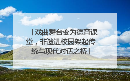 戏曲舞台变为德育课堂，非遗进校园架起传统与现代对话之桥