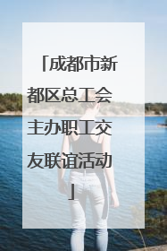 成都市新都区总工会主办职工交友联谊活动