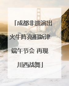成都非遗演出火牛阵亮相新津端午节会 再现川西战舞
