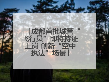 成都首批城管“飞行员”即将持证上岗 创新“空中执法”场景