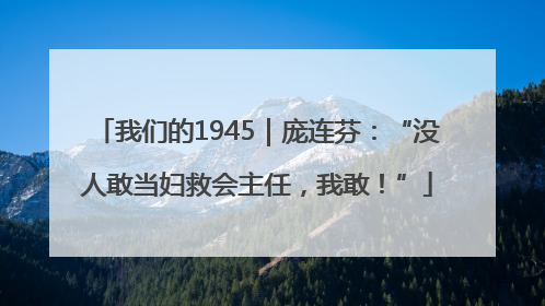 我们的1945｜庞连芬：“没人敢当妇救会主任，我敢！”