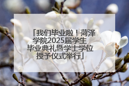 我们毕业啦！菏泽学院2025届学生毕业典礼暨学士学位授予仪式举行