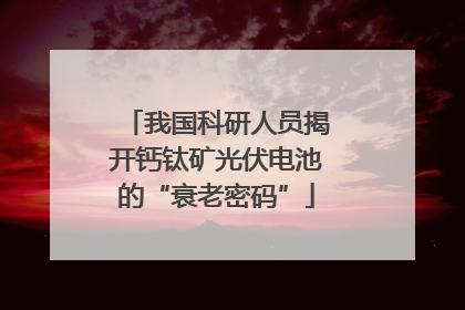 我国科研人员揭开钙钛矿光伏电池的“衰老密码”