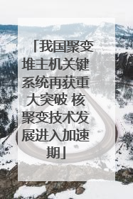 我国聚变堆主机关键系统再获重大突破 核聚变技术发展进入加速期
