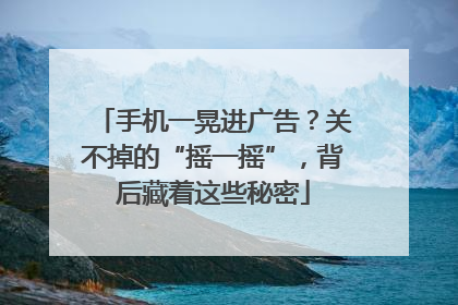 手机一晃进广告？关不掉的“摇一摇”，背后藏着这些秘密