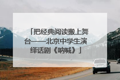 把经典阅读搬上舞台——北京中学生演绎话剧《呐喊》