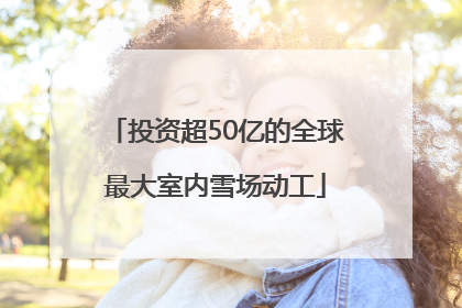 投资超50亿的全球最大室内雪场动工
