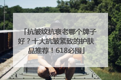 抗皱纹抗衰老哪个牌子好？十大抗皱紧致的护肤品推荐！618必囤
