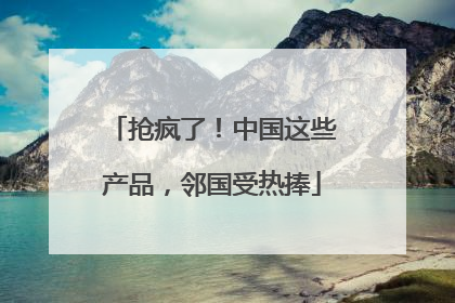 抢疯了！中国这些产品，邻国受热捧