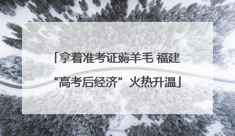 拿着准考证薅羊毛 福建“高考后经济”火热升温