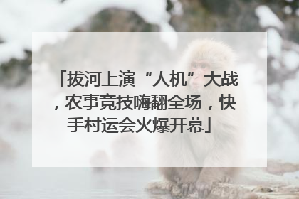 拔河上演“人机”大战，农事竞技嗨翻全场，快手村运会火爆开幕