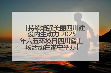 持续增强美丽四川建设内生动力 2025年六五环境日四川省主场活动在遂宁举办