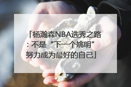 杨瀚森NBA选秀之路：不是“下一个姚明” 努力成为最好的自己