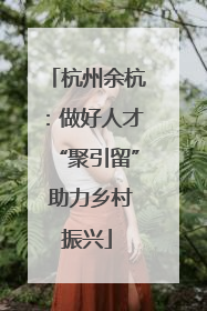杭州余杭：做好人才“聚引留” 助力乡村振兴
