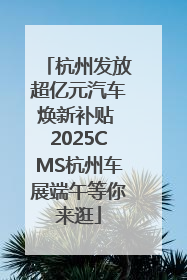 杭州发放超亿元汽车焕新补贴 2025CMS杭州车展端午等你来逛