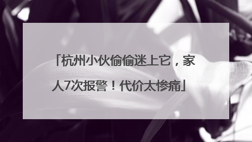 杭州小伙偷偷迷上它，家人7次报警！代价太惨痛