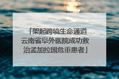架起跨境生命通道 云南省阜外医院成功救治孟加拉国危重患者