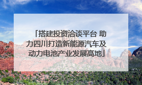 搭建投资洽谈平台 助力四川打造新能源汽车及动力电池产业发展高地