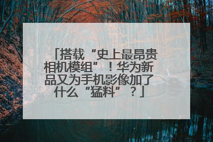 搭载“史上最昂贵相机模组”！华为新品又为手机影像加了什么“猛料”？