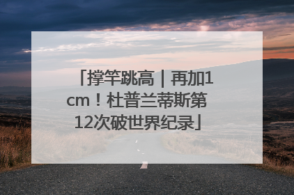撑竿跳高｜再加1cm！杜普兰蒂斯第12次破世界纪录