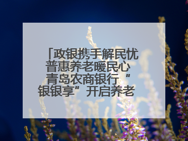 政银携手解民忧 普惠养老暖民心 青岛农商银行“银银享”开启养老新模式