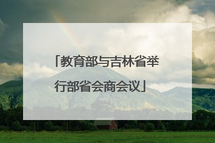 教育部与吉林省举行部省会商会议