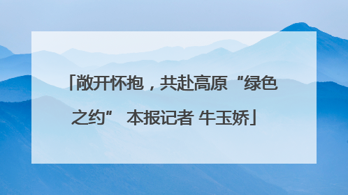 敞开怀抱，共赴高原“绿色之约” 本报记者 牛玉娇
