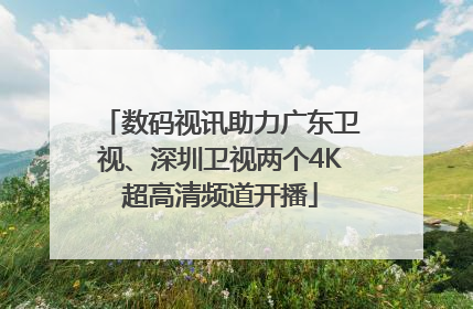 数码视讯助力广东卫视、深圳卫视两个4K超高清频道开播