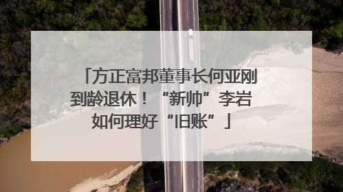 方正富邦董事长何亚刚到龄退休！“新帅”李岩如何理好“旧账”