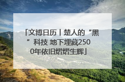 文博日历丨楚人的“黑”科技 地下埋藏2500年依旧熠熠生辉