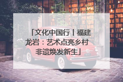 文化中国行丨福建龙岩：艺术点亮乡村 非遗焕发新生