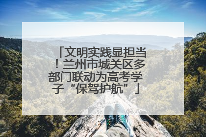 文明实践显担当！兰州市城关区多部门联动为高考学子“保驾护航”