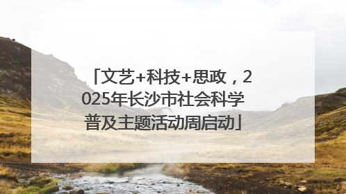 文艺+科技+思政，2025年长沙市社会科学普及主题活动周启动