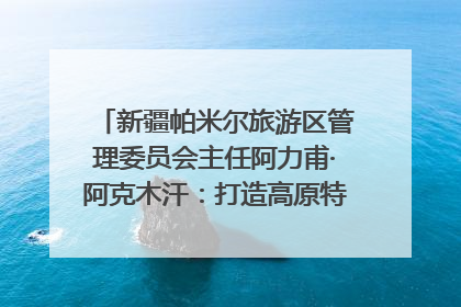 新疆帕米尔旅游区管理委员会主任阿力甫·阿克木汗：打造高原特色文旅品牌 推动县域旅游高质量发展｜第七届全国县域旅游研究成果发布系列活动