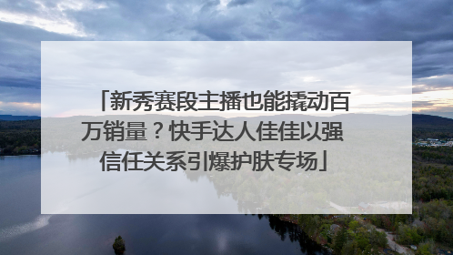 新秀赛段主播也能撬动百万销量？快手达人佳佳以强信任关系引爆护肤专场