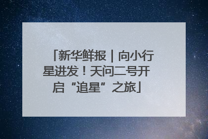 新华鲜报｜向小行星进发！天问二号开启“追星”之旅
