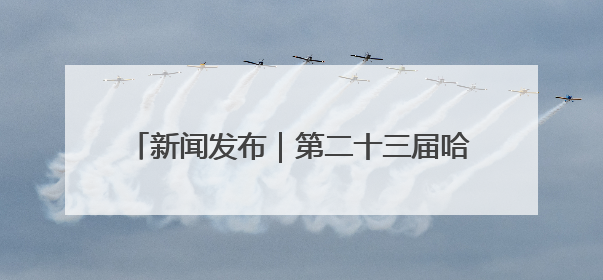 新闻发布｜第二十三届哈尔滨国际啤酒节7月启幕