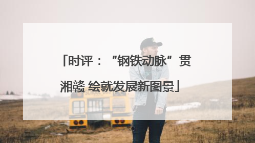 时评：“钢铁动脉”贯湘赣 绘就发展新图景