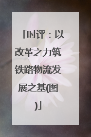 时评：以改革之力筑铁路物流发展之基(图)
