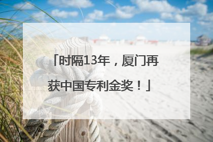 时隔13年，厦门再获中国专利金奖！