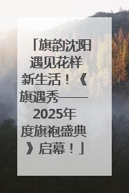 旗韵沈阳 遇见花样新生活！《旗遇秀——2025年度旗袍盛典》启幕！