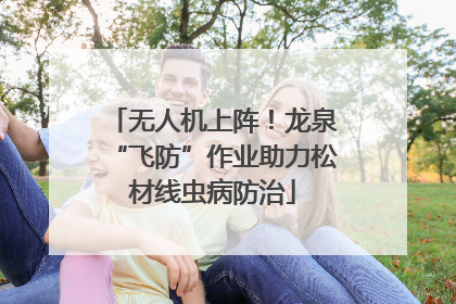无人机上阵！龙泉“飞防”作业助力松材线虫病防治