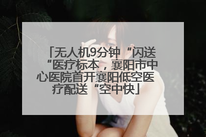 无人机9分钟“闪送“医疗标本，襄阳市中心医院首开襄阳低空医疗配送“空中快