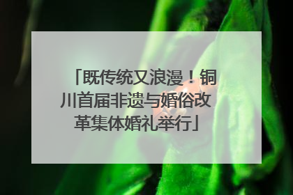 既传统又浪漫！铜川首届非遗与婚俗改革集体婚礼举行